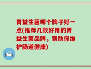 胃益生菌哪个牌子好一点(推荐几款好用的胃益生菌品牌，帮助你维护肠道健康)
