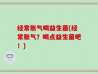 经常胀气喝益生菌(经常胀气？喝点益生菌吧！)