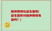 精神障碍吃益生菌粉(益生菌粉对精神障碍有益吗？)
