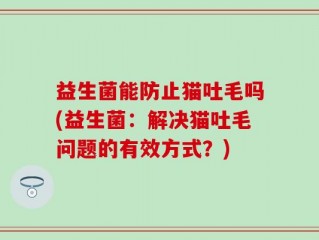 益生菌能防止猫吐毛吗(益生菌：解决猫吐毛问题的有效方式？)