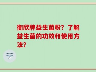 衡欣牌益生菌粉？了解益生菌的功效和使用方法？