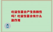 吃益生菌会产生依赖性吗？吃益生菌会有什么副作用