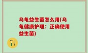 乌龟益生菌怎么用(乌龟健康护理：正确使用益生菌)