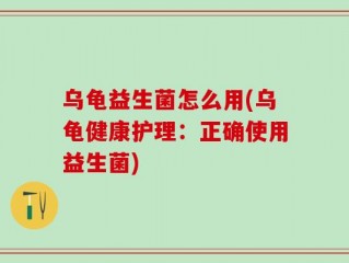 乌龟益生菌怎么用(乌龟健康护理：正确使用益生菌)