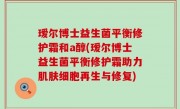 瑷尔博士益生菌平衡修护霜和a醇(瑷尔博士益生菌平衡修护霜助力肌肤细胞再生与修复)