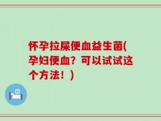 怀孕拉屎便血益生菌(孕妇便血？可以试试这个方法！)