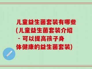 儿童益生菌套装有哪些(儿童益生菌套装介绍 - 可以提高孩子身体健康的益生菌套装)