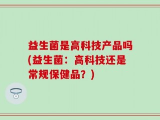 益生菌是高科技产品吗(益生菌：高科技还是常规保健品？)