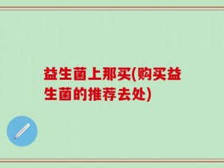 益生菌上那买(购买益生菌的推荐去处)