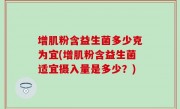 增肌粉含益生菌多少克为宜(增肌粉含益生菌适宜摄入量是多少？)