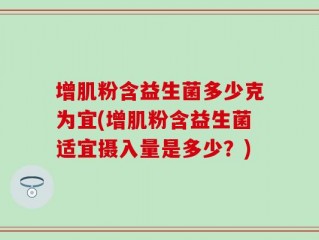 增肌粉含益生菌多少克为宜(增肌粉含益生菌适宜摄入量是多少？)