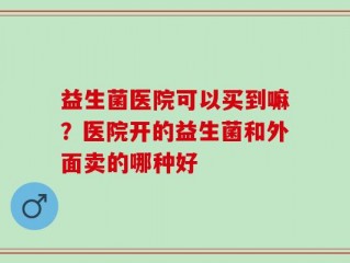 益生菌医院可以买到嘛？医院开的益生菌和外面卖的哪种好