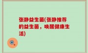 张静益生菌(张静推荐的益生菌，唤醒健康生活)