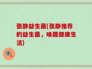 张静益生菌(张静推荐的益生菌，唤醒健康生活)