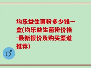 均乐益生菌粉多少钱一盒(均乐益生菌粉价格-最新报价及购买渠道推荐)