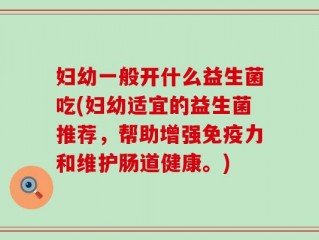 妇幼一般开什么益生菌吃(妇幼适宜的益生菌推荐，帮助增强免疫力和维护肠道健康。)