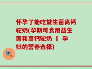 怀孕了能吃益生菌高钙驼奶(孕期可食用益生菌和高钙驼奶 – 孕妇的营养选择)