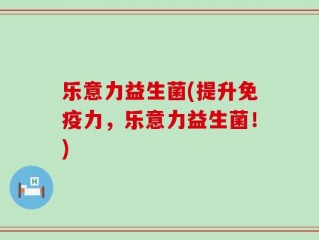 乐意力益生菌(提升免疫力，乐意力益生菌！)