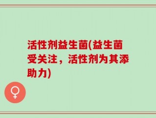 活性剂益生菌(益生菌受关注，活性剂为其添助力)