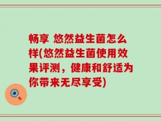 畅享 悠然益生菌怎么样(悠然益生菌使用效果评测，健康和舒适为你带来无尽享受)