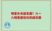 明星补充益生菌？八一八明星都在吃的益生菌
