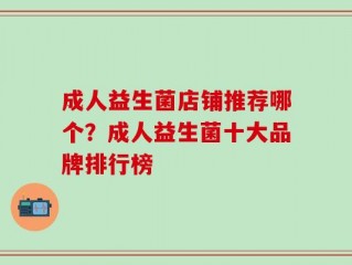 成人益生菌店铺推荐哪个？成人益生菌十大品牌排行榜