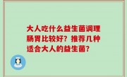 大人吃什么益生菌调理肠胃比较好？推荐几种适合大人的益生菌？