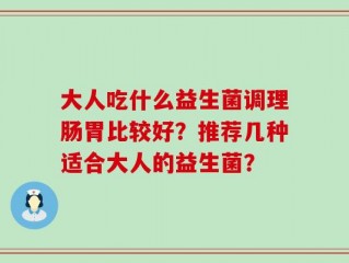 大人吃什么益生菌调理肠胃比较好？推荐几种适合大人的益生菌？