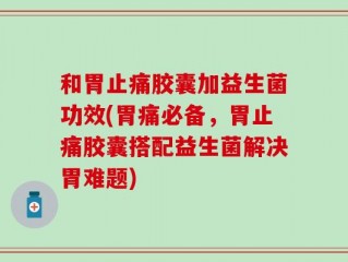 和胃止痛胶囊加益生菌功效(胃痛必备，胃止痛胶囊搭配益生菌解决胃难题)