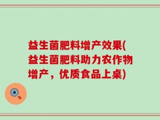 益生菌肥料增产效果(益生菌肥料助力农作物增产，优质食品上桌)