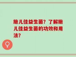 施儿佳益生菌？了解施儿佳益生菌的功效和用法？