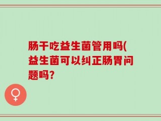 肠干吃益生菌管用吗(益生菌可以纠正肠胃问题吗？
