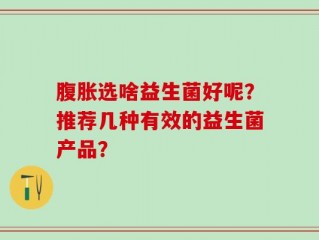 腹胀选啥益生菌好呢？推荐几种有效的益生菌产品？