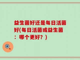 益生菌好还是每日活菌好(每日活菌或益生菌：哪个更好？)