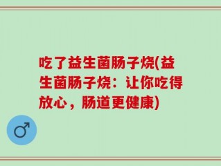 吃了益生菌肠子烧(益生菌肠子烧：让你吃得放心，肠道更健康)
