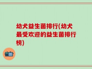 幼犬益生菌排行(幼犬最受欢迎的益生菌排行榜)