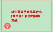 益生菌天然食品是什么(益生菌：自然的健康食品)
