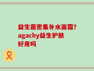 益生菌密集补水面霜？agachy益生护肤好用吗