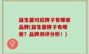 益生菌对应牌子有哪些品牌(益生菌牌子有哪些？品牌测评分析！)