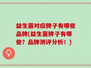 益生菌对应牌子有哪些品牌(益生菌牌子有哪些？品牌测评分析！)