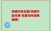 双螺杆益生菌(双螺杆益生菌-双重功效促肠健康)