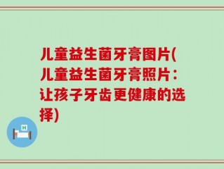 儿童益生菌牙膏图片(儿童益生菌牙膏照片：让孩子牙齿更健康的选择)