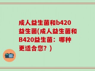 成人益生菌和b420益生菌(成人益生菌和B420益生菌：哪种更适合您？)