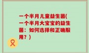 一个半月儿童益生菌(一个半月大宝宝的益生菌：如何选择和正确服用？)
