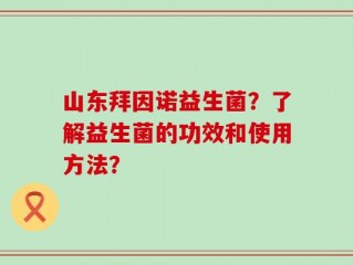 山东拜因诺益生菌？了解益生菌的功效和使用方法？