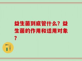 益生菌到底管什么？益生菌的作用和适用对象？