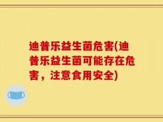迪普乐益生菌危害(迪普乐益生菌可能存在危害，注意食用安全)