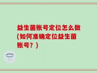益生菌账号定位怎么做(如何准确定位益生菌账号？)