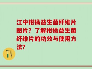 江中柑橘益生菌纤维片图片？了解柑橘益生菌纤维片的功效与使用方法？