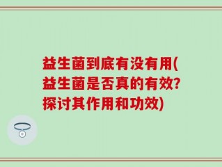 益生菌到底有没有用(益生菌是否真的有效？探讨其作用和功效)